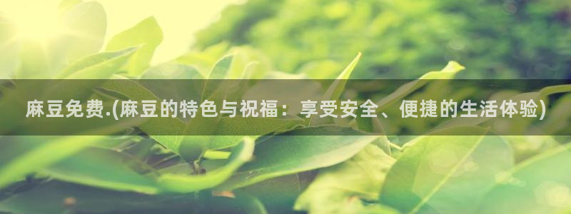 麻豆精品社区：麻豆免费.(麻豆的特色与祝福：享受安全、便捷的