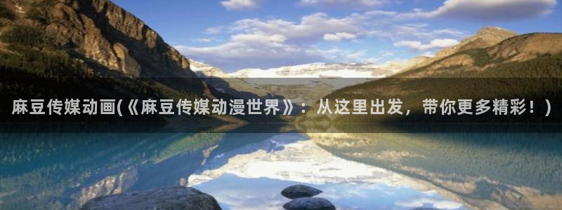 麻豆精品：麻豆传媒动画(《麻豆传媒动漫世界》：从这里出发，带